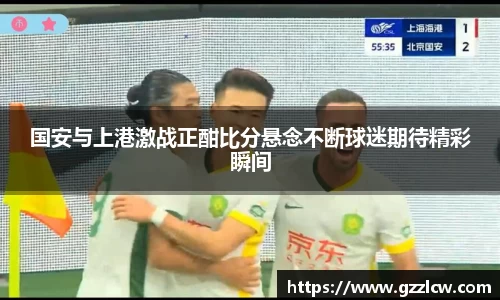 国安与上港激战正酣比分悬念不断球迷期待精彩瞬间