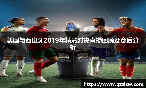 美国与西班牙2019年精彩对决直播回顾及赛后分析